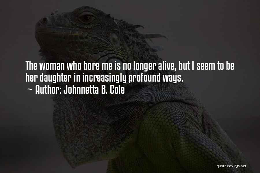Johnnetta B. Cole Quotes: The Woman Who Bore Me Is No Longer Alive, But I Seem To Be Her Daughter In Increasingly Profound Ways.