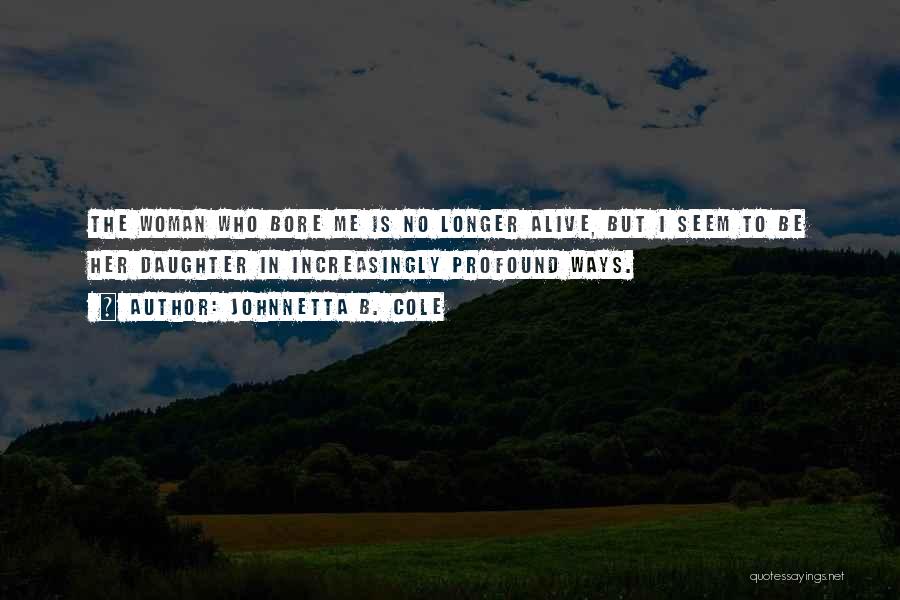 Johnnetta B. Cole Quotes: The Woman Who Bore Me Is No Longer Alive, But I Seem To Be Her Daughter In Increasingly Profound Ways.