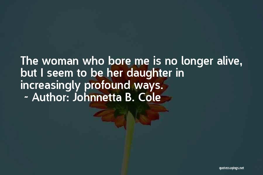Johnnetta B. Cole Quotes: The Woman Who Bore Me Is No Longer Alive, But I Seem To Be Her Daughter In Increasingly Profound Ways.