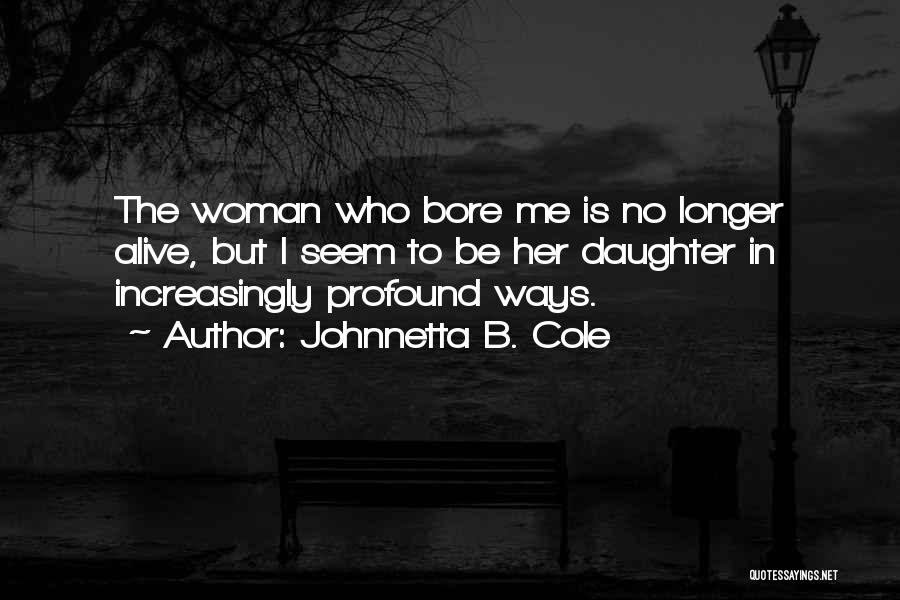 Johnnetta B. Cole Quotes: The Woman Who Bore Me Is No Longer Alive, But I Seem To Be Her Daughter In Increasingly Profound Ways.