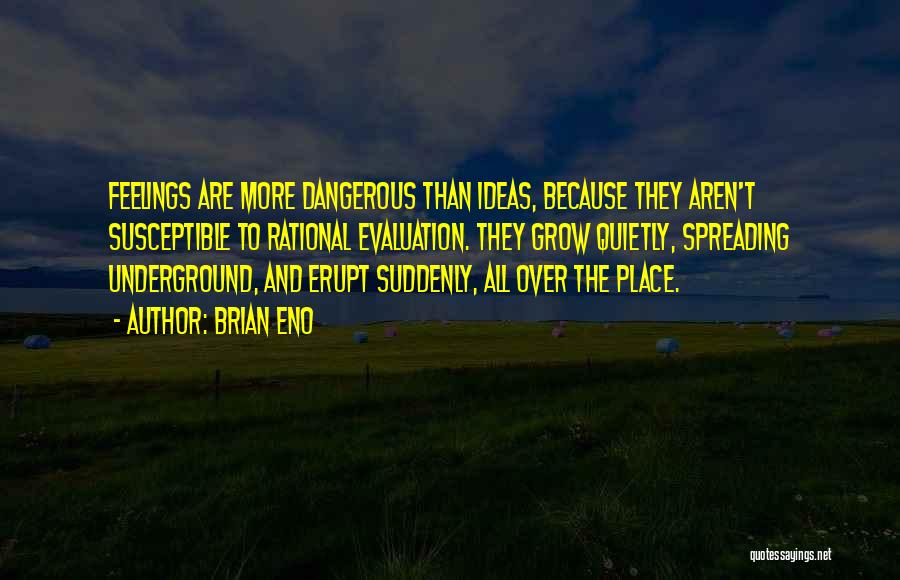 Brian Eno Quotes: Feelings Are More Dangerous Than Ideas, Because They Aren't Susceptible To Rational Evaluation. They Grow Quietly, Spreading Underground, And Erupt