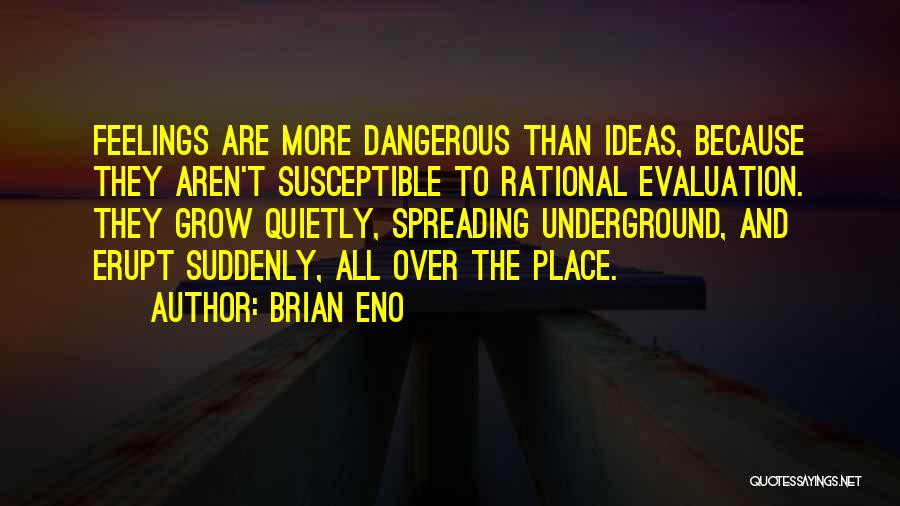 Brian Eno Quotes: Feelings Are More Dangerous Than Ideas, Because They Aren't Susceptible To Rational Evaluation. They Grow Quietly, Spreading Underground, And Erupt