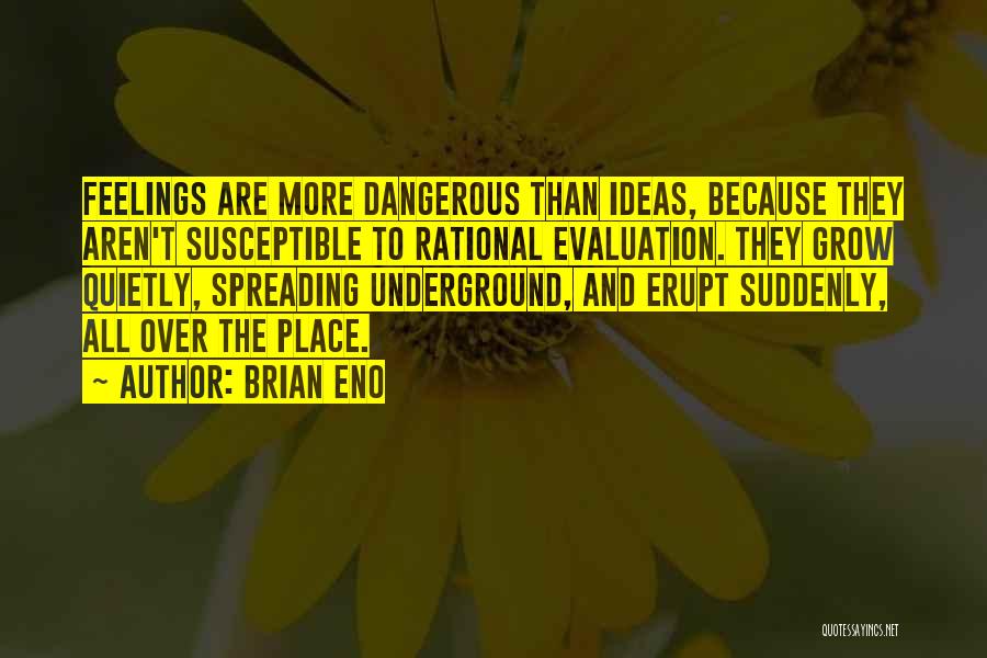 Brian Eno Quotes: Feelings Are More Dangerous Than Ideas, Because They Aren't Susceptible To Rational Evaluation. They Grow Quietly, Spreading Underground, And Erupt