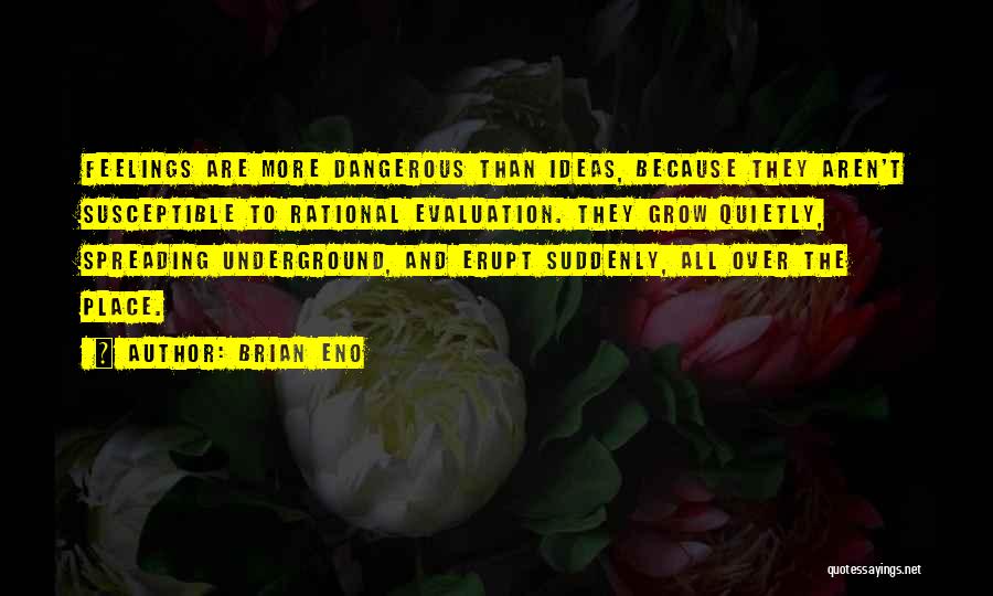 Brian Eno Quotes: Feelings Are More Dangerous Than Ideas, Because They Aren't Susceptible To Rational Evaluation. They Grow Quietly, Spreading Underground, And Erupt