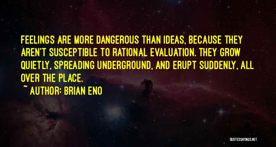 Brian Eno Quotes: Feelings Are More Dangerous Than Ideas, Because They Aren't Susceptible To Rational Evaluation. They Grow Quietly, Spreading Underground, And Erupt