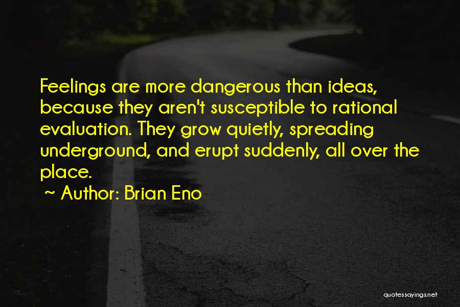 Brian Eno Quotes: Feelings Are More Dangerous Than Ideas, Because They Aren't Susceptible To Rational Evaluation. They Grow Quietly, Spreading Underground, And Erupt