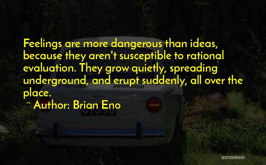 Brian Eno Quotes: Feelings Are More Dangerous Than Ideas, Because They Aren't Susceptible To Rational Evaluation. They Grow Quietly, Spreading Underground, And Erupt