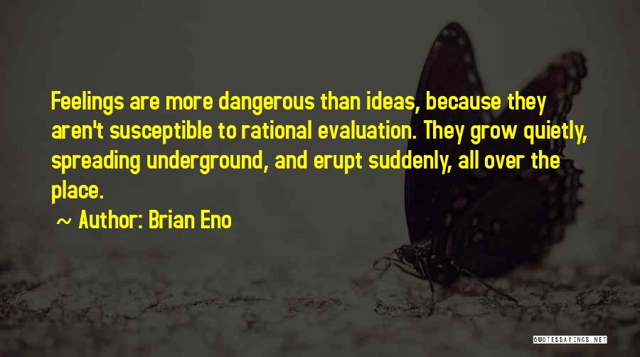 Brian Eno Quotes: Feelings Are More Dangerous Than Ideas, Because They Aren't Susceptible To Rational Evaluation. They Grow Quietly, Spreading Underground, And Erupt
