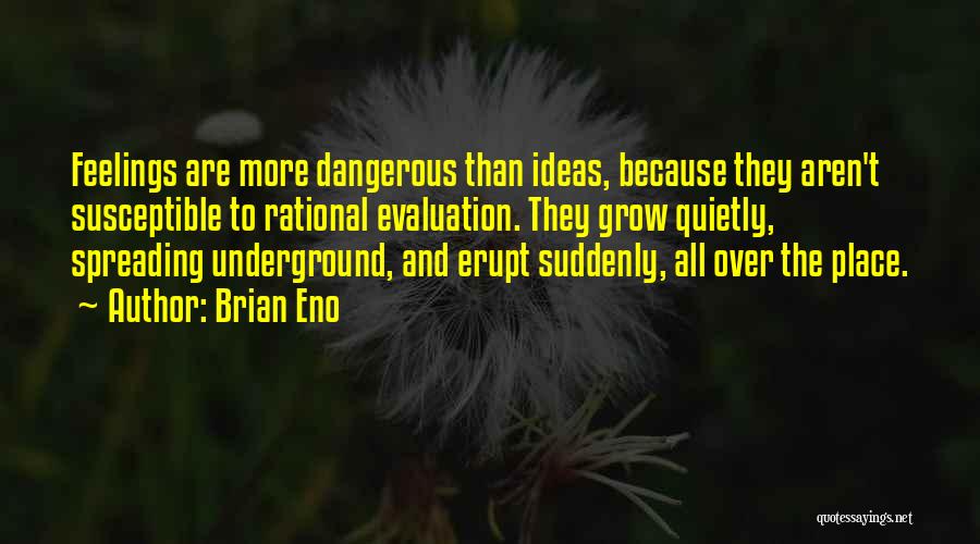 Brian Eno Quotes: Feelings Are More Dangerous Than Ideas, Because They Aren't Susceptible To Rational Evaluation. They Grow Quietly, Spreading Underground, And Erupt