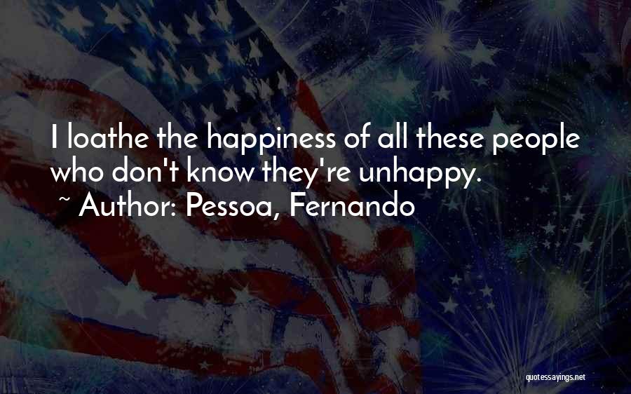 Pessoa, Fernando Quotes: I Loathe The Happiness Of All These People Who Don't Know They're Unhappy.