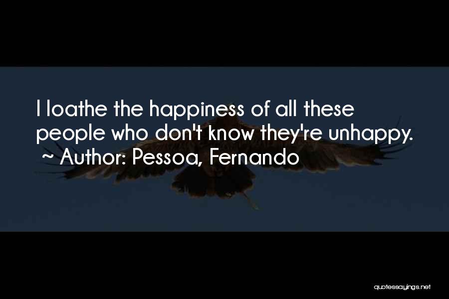 Pessoa, Fernando Quotes: I Loathe The Happiness Of All These People Who Don't Know They're Unhappy.