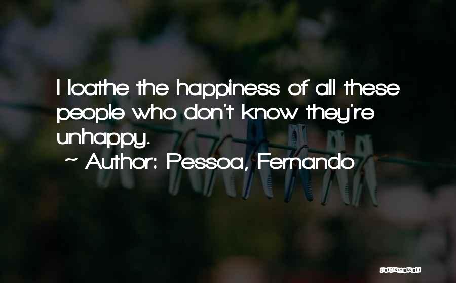 Pessoa, Fernando Quotes: I Loathe The Happiness Of All These People Who Don't Know They're Unhappy.