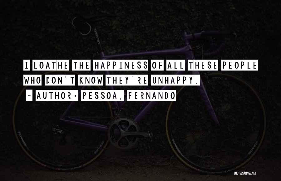 Pessoa, Fernando Quotes: I Loathe The Happiness Of All These People Who Don't Know They're Unhappy.