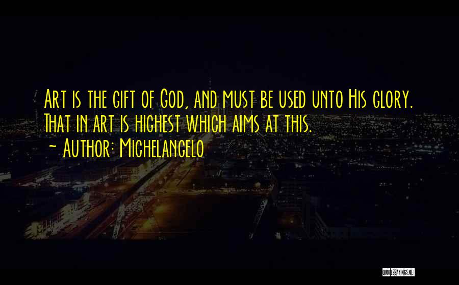 Michelangelo Quotes: Art Is The Gift Of God, And Must Be Used Unto His Glory. That In Art Is Highest Which Aims