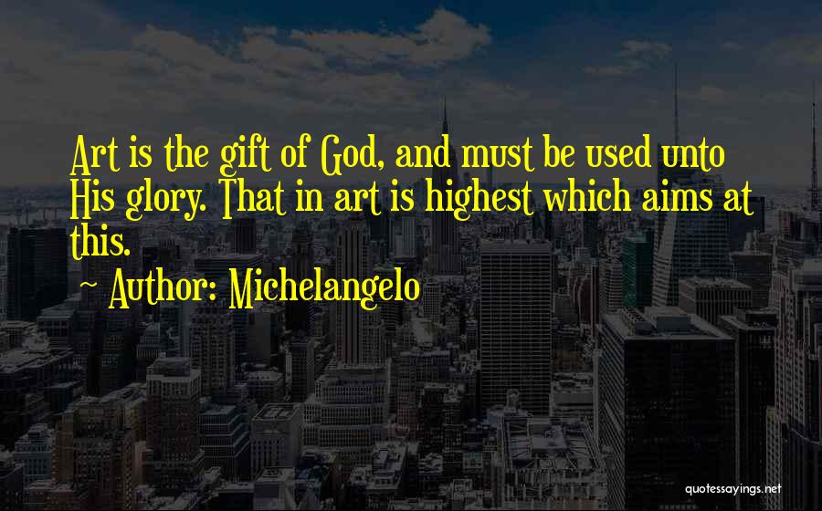 Michelangelo Quotes: Art Is The Gift Of God, And Must Be Used Unto His Glory. That In Art Is Highest Which Aims