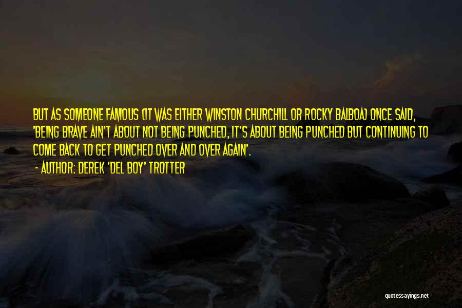 Derek 'Del Boy' Trotter Quotes: But As Someone Famous (it Was Either Winston Churchill Or Rocky Balboa) Once Said, 'being Brave Ain't About Not Being