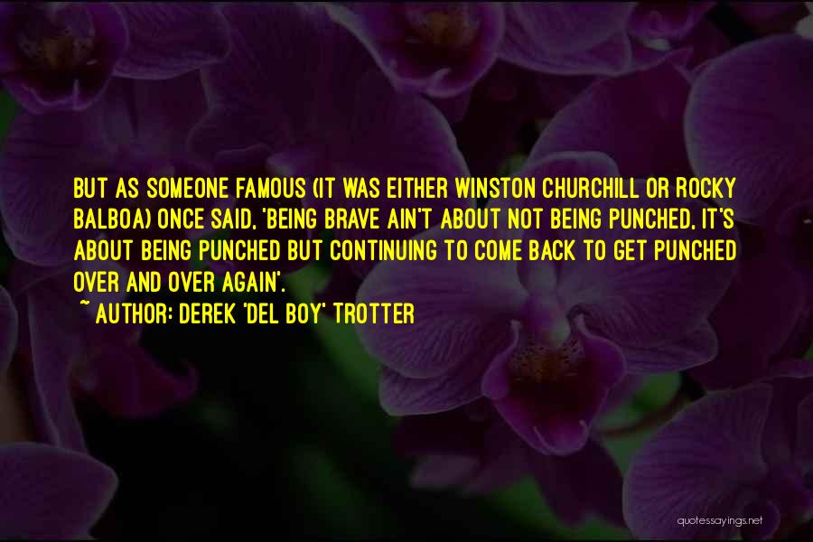 Derek 'Del Boy' Trotter Quotes: But As Someone Famous (it Was Either Winston Churchill Or Rocky Balboa) Once Said, 'being Brave Ain't About Not Being