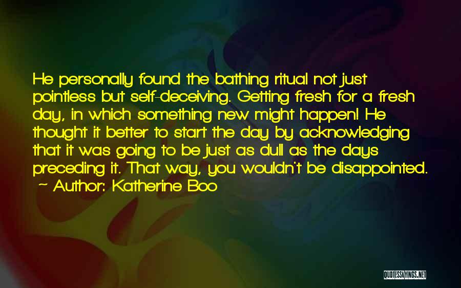 Katherine Boo Quotes: He Personally Found The Bathing Ritual Not Just Pointless But Self-deceiving. Getting Fresh For A Fresh Day, In Which Something