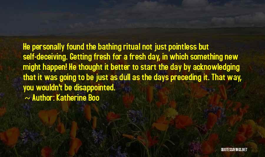 Katherine Boo Quotes: He Personally Found The Bathing Ritual Not Just Pointless But Self-deceiving. Getting Fresh For A Fresh Day, In Which Something