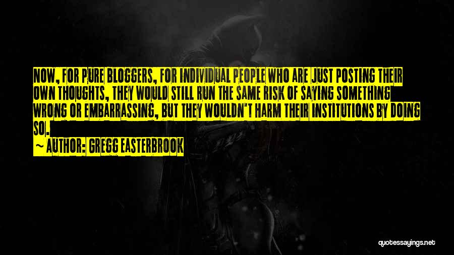 Gregg Easterbrook Quotes: Now, For Pure Bloggers, For Individual People Who Are Just Posting Their Own Thoughts, They Would Still Run The Same