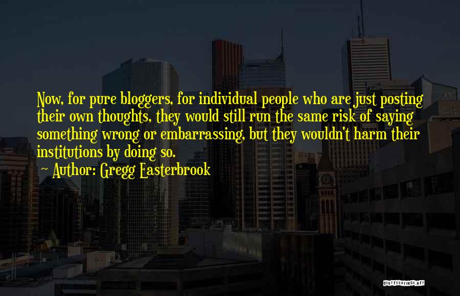Gregg Easterbrook Quotes: Now, For Pure Bloggers, For Individual People Who Are Just Posting Their Own Thoughts, They Would Still Run The Same