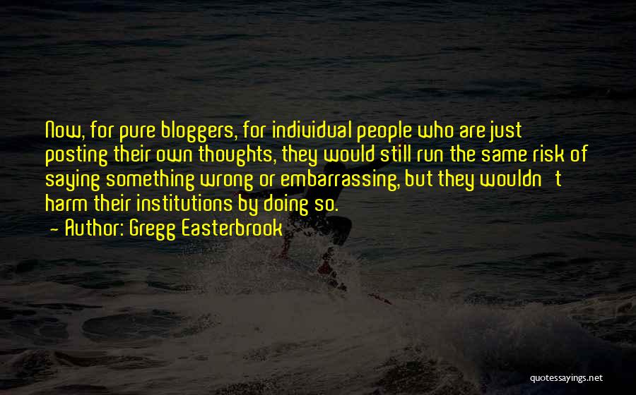 Gregg Easterbrook Quotes: Now, For Pure Bloggers, For Individual People Who Are Just Posting Their Own Thoughts, They Would Still Run The Same