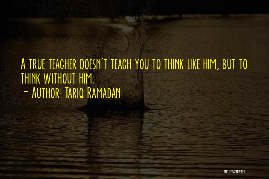 Tariq Ramadan Quotes: A True Teacher Doesn't Teach You To Think Like Him, But To Think Without Him.