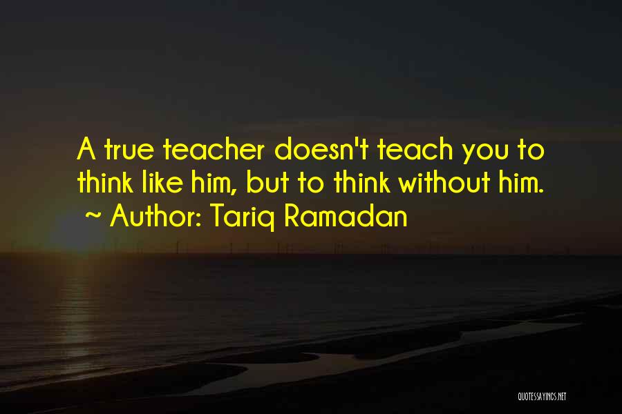Tariq Ramadan Quotes: A True Teacher Doesn't Teach You To Think Like Him, But To Think Without Him.