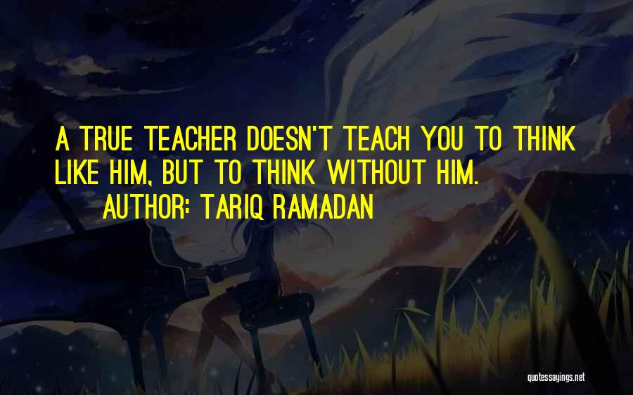 Tariq Ramadan Quotes: A True Teacher Doesn't Teach You To Think Like Him, But To Think Without Him.