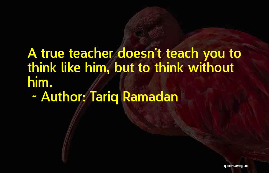 Tariq Ramadan Quotes: A True Teacher Doesn't Teach You To Think Like Him, But To Think Without Him.