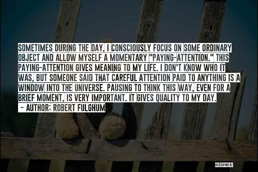 Robert Fulghum Quotes: Sometimes During The Day, I Consciously Focus On Some Ordinary Object And Allow Myself A Momentary Paying-attention. This Paying-attention Gives