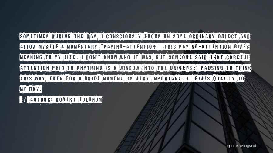 Robert Fulghum Quotes: Sometimes During The Day, I Consciously Focus On Some Ordinary Object And Allow Myself A Momentary Paying-attention. This Paying-attention Gives