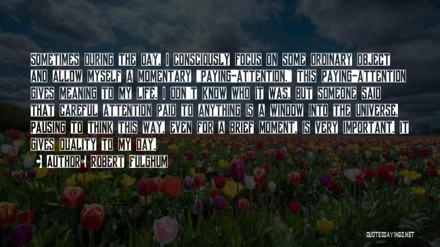 Robert Fulghum Quotes: Sometimes During The Day, I Consciously Focus On Some Ordinary Object And Allow Myself A Momentary Paying-attention. This Paying-attention Gives