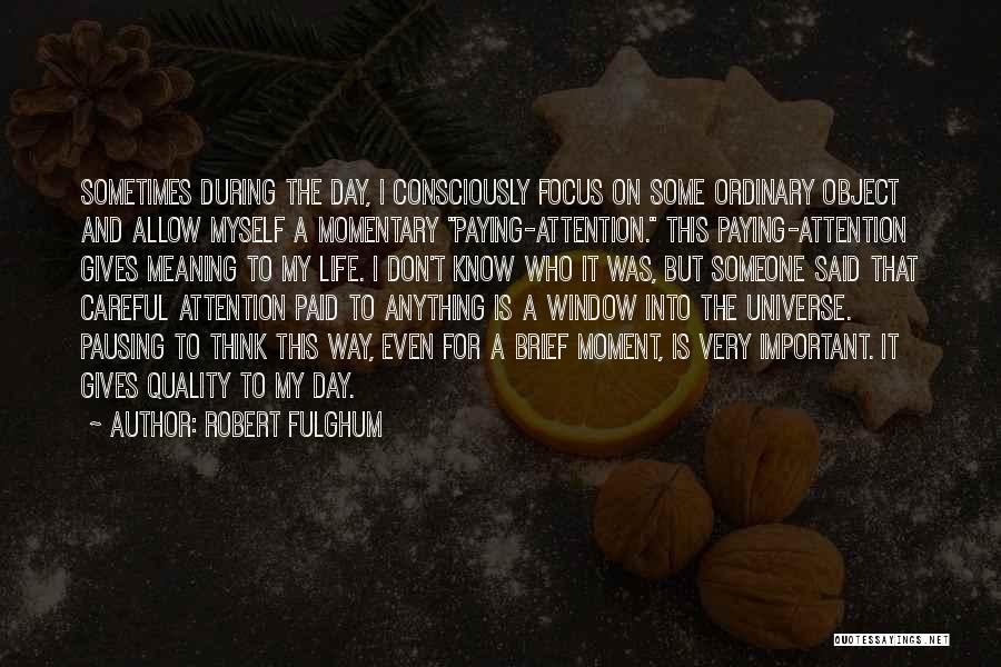 Robert Fulghum Quotes: Sometimes During The Day, I Consciously Focus On Some Ordinary Object And Allow Myself A Momentary Paying-attention. This Paying-attention Gives