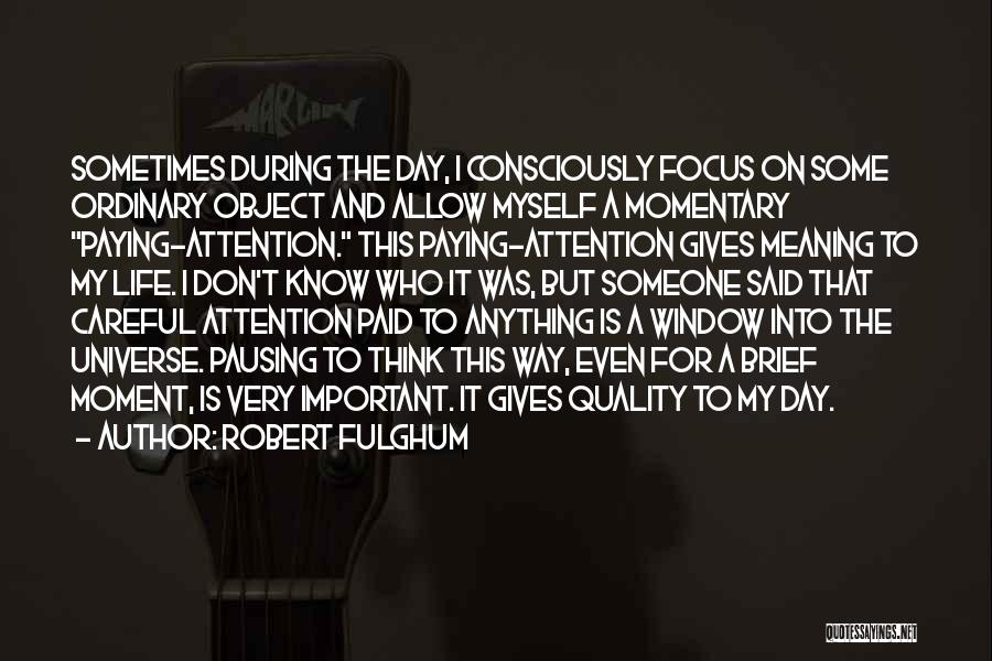 Robert Fulghum Quotes: Sometimes During The Day, I Consciously Focus On Some Ordinary Object And Allow Myself A Momentary Paying-attention. This Paying-attention Gives