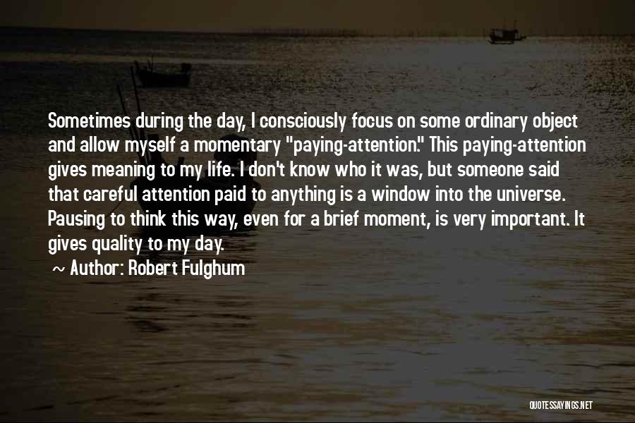 Robert Fulghum Quotes: Sometimes During The Day, I Consciously Focus On Some Ordinary Object And Allow Myself A Momentary Paying-attention. This Paying-attention Gives