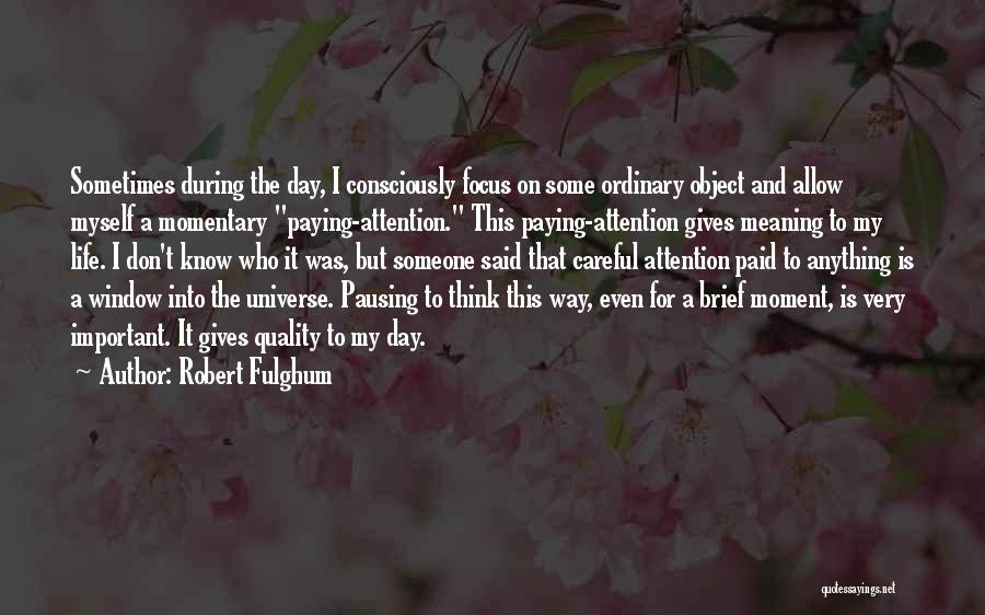 Robert Fulghum Quotes: Sometimes During The Day, I Consciously Focus On Some Ordinary Object And Allow Myself A Momentary Paying-attention. This Paying-attention Gives