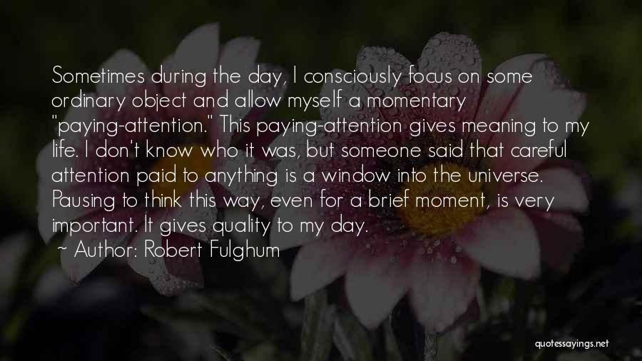 Robert Fulghum Quotes: Sometimes During The Day, I Consciously Focus On Some Ordinary Object And Allow Myself A Momentary Paying-attention. This Paying-attention Gives