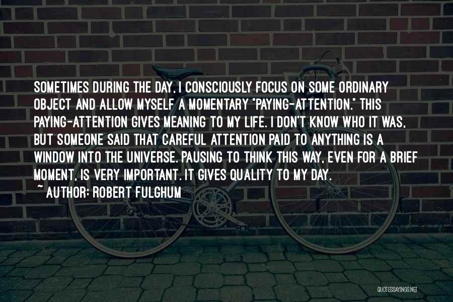 Robert Fulghum Quotes: Sometimes During The Day, I Consciously Focus On Some Ordinary Object And Allow Myself A Momentary Paying-attention. This Paying-attention Gives