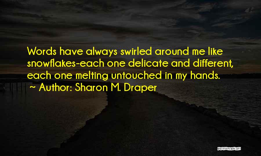 Sharon M. Draper Quotes: Words Have Always Swirled Around Me Like Snowflakes-each One Delicate And Different, Each One Melting Untouched In My Hands.