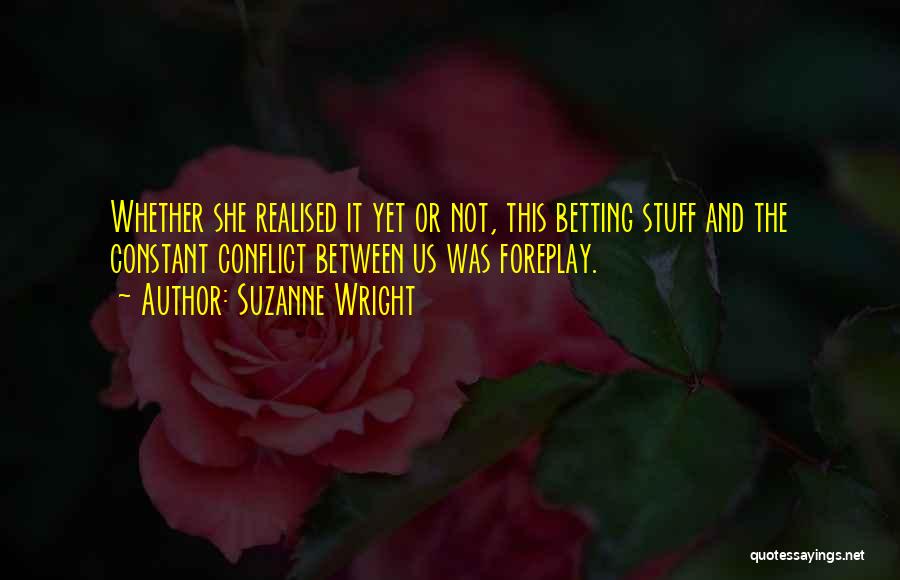 Suzanne Wright Quotes: Whether She Realised It Yet Or Not, This Betting Stuff And The Constant Conflict Between Us Was Foreplay.