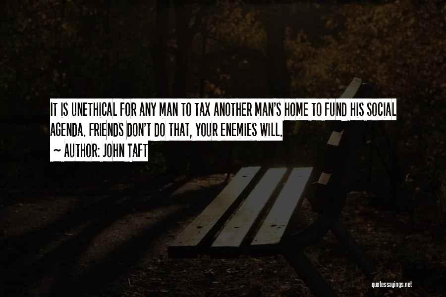 John Taft Quotes: It Is Unethical For Any Man To Tax Another Man's Home To Fund His Social Agenda. Friends Don't Do That,