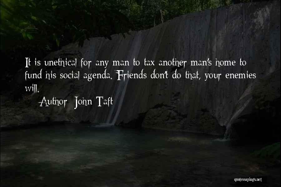 John Taft Quotes: It Is Unethical For Any Man To Tax Another Man's Home To Fund His Social Agenda. Friends Don't Do That,
