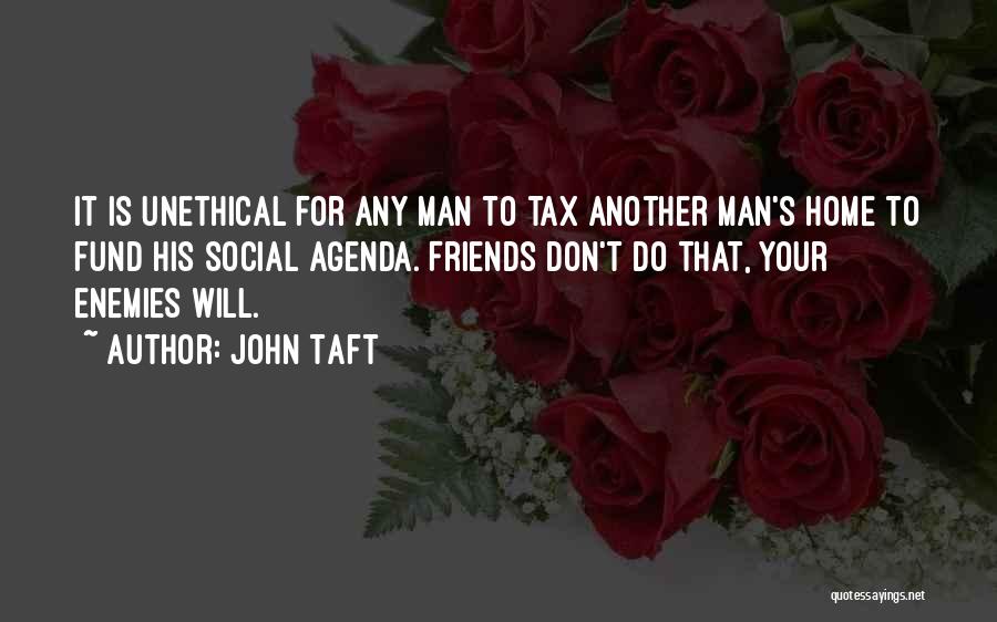 John Taft Quotes: It Is Unethical For Any Man To Tax Another Man's Home To Fund His Social Agenda. Friends Don't Do That,