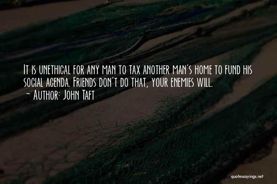 John Taft Quotes: It Is Unethical For Any Man To Tax Another Man's Home To Fund His Social Agenda. Friends Don't Do That,