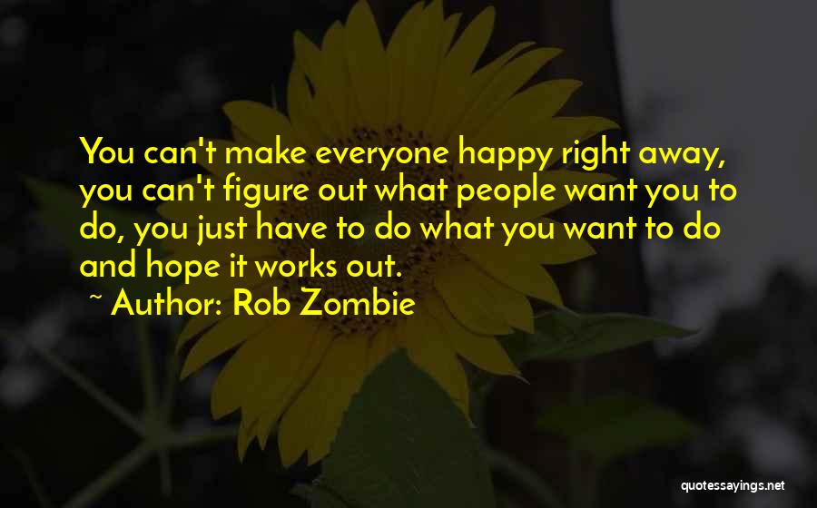 Rob Zombie Quotes: You Can't Make Everyone Happy Right Away, You Can't Figure Out What People Want You To Do, You Just Have