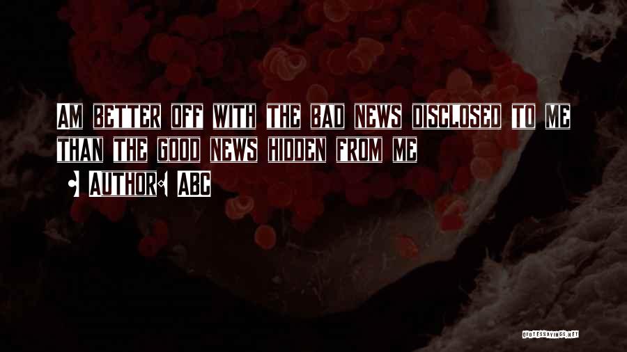 ABC Quotes: Am Better Off With The Bad News Disclosed To Me Than The Good News Hidden From Me