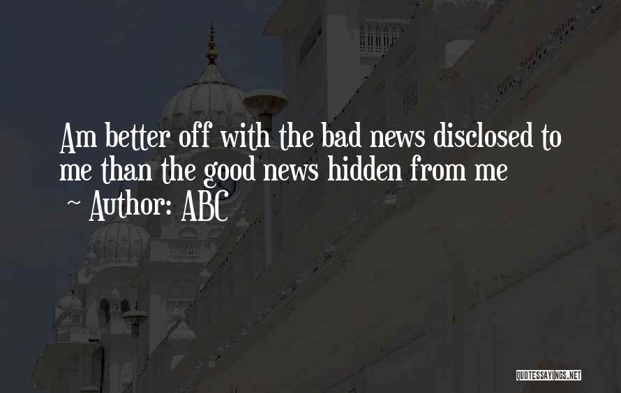 ABC Quotes: Am Better Off With The Bad News Disclosed To Me Than The Good News Hidden From Me