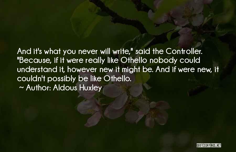 Aldous Huxley Quotes: And It's What You Never Will Write, Said The Controller. Because, If It Were Really Like Othello Nobody Could Understand