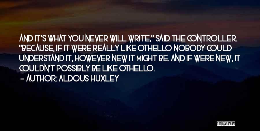 Aldous Huxley Quotes: And It's What You Never Will Write, Said The Controller. Because, If It Were Really Like Othello Nobody Could Understand